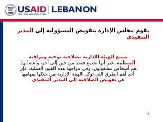 ‫إلى‬ ‫المسؤولية‬ ‫بتفويض‬ ‫اإلدارة‬ ‫مجلس‬ ‫يقوم‬
‫المدير‬
‫التنفيذي‬
16
‫ت‬
‫ومراقبة‬ ‫توجيه‬ ‫بصالحية‬ ‫اإلدارية‬ ‫الهيئة‬ ‫تمتع‬
‫المنظمة‬
.
‫أنه‬ ‫غير‬
‫ا‬
‫ت‬
‫وأعضائ‬ ،‫آخر‬ ‫إلى‬ ‫حين‬ ‫من‬ ‫فقط‬ ‫جتمع‬
‫هـا‬
.
‫فإن‬ ،‫العملية‬ ‫القيود‬ ‫هذه‬ ‫مواجهة‬ ‫وفي‬ ^
‫ن‬‫مشغولو‬ ‫أشخاص‬ ‫هم‬
‫التي‬ ‫الطرق‬ ‫أهم‬ ‫أحد‬
‫توكل‬
‫بمهامه‬ ‫خاللها‬ ‫من‬ ‫اإلدارية‬ ‫الهيئة‬
‫ا‬
‫هي‬
‫إلى‬ ‫الصالحية‬ ‫تفويض‬
‫المدير‬
‫التنفيذي‬
 