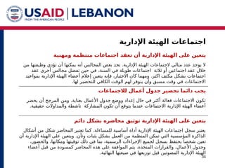 ‫اإلدارية‬ ‫الهيئة‬ ‫اجتماعات‬
34
‫أن‬ ‫اإلدارية‬ ‫الهيئة‬ ‫على‬ ‫يتعين‬
‫ت‬
‫ومهنية‬ ‫منتظمة‬ ‫اجتماعات‬ ‫عقد‬
.
‫من‬ ‫وظيفتها‬ ‫تؤدي‬ ‫أن‬ ‫يمكنها‬ ‫أنه‬ ‫المجالس‬ ‫بعض‬ ‫تجد‬ ‫اإلدارية‬ ‫الهيئة‬ ‫الجتماعات‬ ‫مثالي‬ ‫عدد‬ ‫يوجد‬ ‫ال‬
‫عقد‬ ‫أخرى‬ ‫مجالس‬ ‫تفضل‬ ‫حين‬ ‫في‬ ،‫السنة‬ ‫في‬ ‫طويلة‬ ‫اجتماعات‬ ‫ثالثة‬ ‫أو‬ ‫اجتماعين‬ ‫عقد‬ ‫خالل‬
.
‫بمواعيد‬ ‫اإلدارية‬ ‫الهيئة‬ ‫أعضاء‬ ‫إعالم‬ ‫يتعين‬ ‫فإنه‬ ،‫االختيار‬ ‫كان‬ ‫ومهما‬ ‫اكثر‬ ‫مكثف‬ ‫بشكل‬ ‫اجتماعات‬
.‫لها‬ ‫للتحضير‬ ‫الكافي‬ ‫الوقت‬ ‫لهم‬ ‫يتوفر‬ ‫وأن‬ ‫مسبق‬ ‫وقت‬ ‫في‬ ‫االجتماعات‬
‫لالجتماعات‬ ‫أعمال‬ ‫جدول‬ ‫تحضير‬ ‫دائما‬ ‫يجب‬
.
‫يحضر‬ ‫أن‬ ‫المرجح‬ ‫ومن‬ ‫بعناية‬ ‫األعمال‬ ‫جدول‬ ‫ووضع‬ ‫إعداد‬ ‫حال‬ ‫في‬ ‫أكثر‬ ‫فعالة‬ ‫االجتماعات‬ ‫تكون‬
.‫حقيقية‬ ‫والمداوالت‬ ‫ناشطة‬ ‫المشاركة‬ ‫تكون‬ ‫أن‬ ‫يتوقع‬ ‫عندما‬ ‫االجتماعات‬ ‫اإلدارية‬ ‫الهيئة‬ ‫أعضاء‬
‫دائم‬ ‫بشكل‬ ‫محاضره‬ ‫توثيق‬ ‫اإلدارية‬ ‫الهيئة‬ ‫على‬ ‫يتعين‬
.
‫أشكال‬ ‫من‬ ‫شكل‬ ‫المحاضر‬ ‫تعتبر‬ ‫كما‬ ‫للمساءلة‬ ‫أساسية‬ ‫أداة‬ ‫اإلدارية‬ ‫الهيئة‬ ‫اجتماعات‬ ‫سجل‬ ‫يعتبر‬
.
‫أن‬ ‫اإلدارية‬ ‫الهيئة‬ ‫على‬ ‫ويتعين‬ ‫وتأن‬ ‫بثبات‬ ‫بشكل‬ ‫العمل‬ ‫من‬ ‫المنظمة‬ ‫تمكن‬ ‫التي‬ ‫المؤسسية‬ ‫الذاكرة‬
‫ت‬
،‫والحضور‬ ،‫ومكانها‬ ‫توقيتها‬ ‫ذلك‬ ‫في‬ ‫بما‬ ،‫الرسمية‬ ‫اإلجراءات‬ ‫لجميع‬ ‫بسجل‬ ‫يحتفظ‬ ‫شخصا‬ ‫عين‬
.
‫أعضاء‬ ‫قبل‬ ‫من‬ ‫كمسودة‬ ‫المحاضر‬ ‫هذه‬ ‫على‬ ‫الموافقة‬ ‫يتم‬ ‫المتخذة‬ ‫والقرارات‬ ،‫األعمال‬ ‫وجدول‬
.‫النهائية‬ ‫صيغتها‬ ‫في‬ ‫توزيعها‬ ‫قبل‬ ‫المصوتين‬ ‫اإلدارية‬ ‫الهيئة‬
 