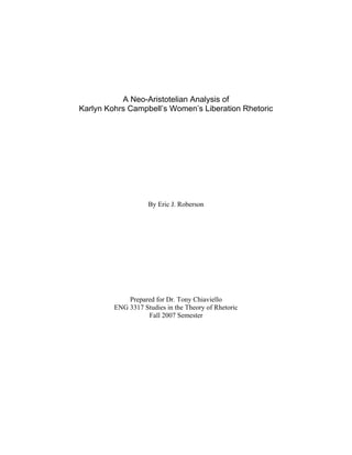 A Neo-Aristotelian Analysis of
Karlyn Kohrs Campbell’s Women’s Liberation Rhetoric
By Eric J. Roberson
Prepared for Dr. Tony Chiaviello
ENG 3317 Studies in the Theory of Rhetoric
Fall 2007 Semester
 