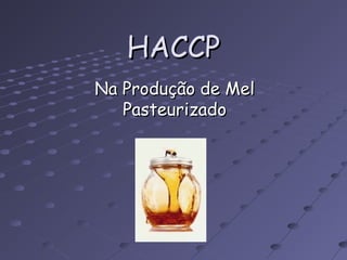 HACCPHACCP
Na Produção de MelNa Produção de Mel
PasteurizadoPasteurizado
 