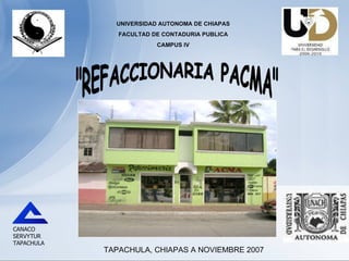 REFACCIONARIA PACMA &quot;REFACCIONARIA PACMA&quot; UNIVERSIDAD AUTONOMA DE CHIAPAS FACULTAD DE CONTADURIA PUBLICA CAMPUS IV TAPACHULA, CHIAPAS A NOVIEMBRE 2007 CANACO SERVYTUR TAPACHULA 