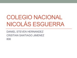 COLEGIO NACIONAL NICOLÁS ESGUERRA 
DANIEL STEVEN HERNANDEZ 
CRISTIAN SANTIAGO JIMENEZ 
806  