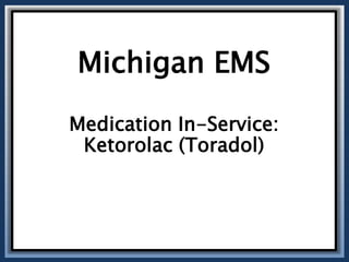 Michigan EMS
Medication In-Service:
Ketorolac (Toradol)
 