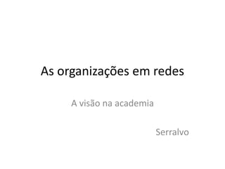 As organizações em redes 
A visão na academia 
Serralvo 
 