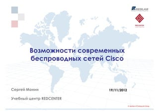 Возможности современных
        беспроводных сетей Cisco



Сергей Монин                19/11/2012

Учебный центр REDCENTER
 