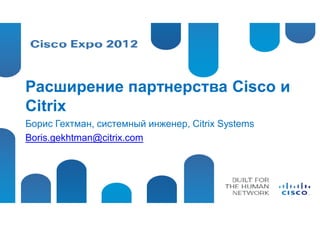 Расширение партнерства Cisco и
Citrix
Борис Гехтман, системный инженер, Citrix Systems
Boris.gekhtman@citrix.com
 