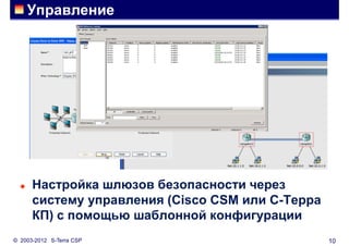 Управление




     Настройка шлюзов безопасности через
      систему управления (Cisco CSM или С-Терра
      КП) с помощью шаблонной конфигурации
© 2003-2012 S-Terra CSP                           10
 
