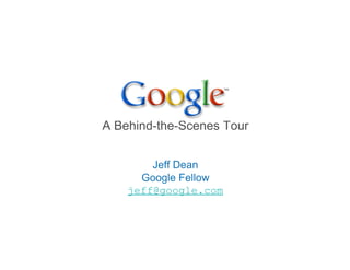 A Behind-the-Scenes Tour


        Jeff Dean
      Google Fellow
    jeff@google.com
 