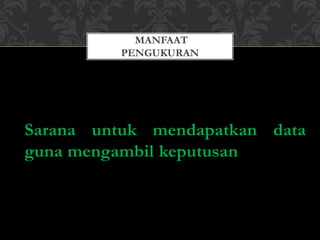 Sarana untuk mendapatkan data
guna mengambil keputusan
MANFAAT
PENGUKURAN
 