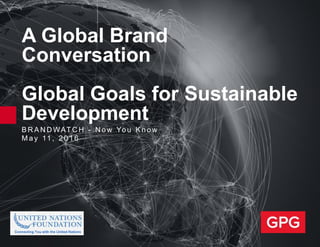 B R A N D WAT C H - N o w Yo u K n o w
M a y 11 , 2 0 1 6
A Global Brand
Conversation
Global Goals for Sustainable
Development
 