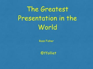 greatest presentation in the world
The Greatest
Presentation in the
World
Ross Fisher
@ffolliet
 