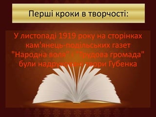Перші кроки в творчості:
У листопаді 1919 року на сторінках
кам'янець-подільських газет
"Народна воля" і "Трудова громада"
були надруковані твори Губенка
 