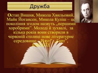 Дружба
Остап Вишня, Микола Хвильовий,
Майк Йогансен, Микола Куліш – це
покоління згодом назвуть „першими
хоробрими‖. Молоді й зухвалі, за
кілька років вони створили в
червоній столиці нове літературне
середовище. „Плуг‖, „Гарт‖,
ВАПЛІТЕ
Дружба
 