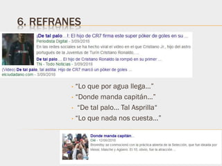6. REFRANES
• “Lo que por agua llega…”
• “Donde manda capitán…”
• “De tal palo… Tal Asprilla“
• “Lo que nada nos cuesta…”
 