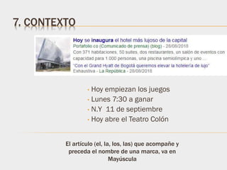 7. CONTEXTO
• Hoy empiezan los juegos
• Lunes 7:30 a ganar
• N.Y 11 de septiembre
• Hoy abre el Teatro Colón
El artículo (el, la, los, las) que acompañe y
preceda el nombre de una marca, va en
Mayúscula
 