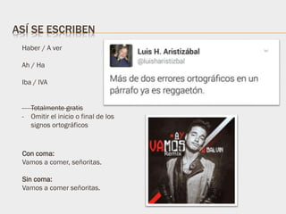 Haber / A ver
Ah / Ha
Iba / IVA
- Totalmente gratis
- Omitir el inicio o final de los
signos ortográficos
ASÍ SE ESCRIBEN
Con coma:
Vamos a comer, señoritas.
Sin coma:
Vamos a comer señoritas.
 