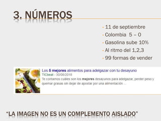 3. NÚMEROS
• 11 de septiembre
• Colombia 5 – 0
• Gasolina sube 10%
• Al ritmo del 1,2,3
• 99 formas de vender
“LA IMAGEN NO ES UN COMPLEMENTO AISLADO”
 
