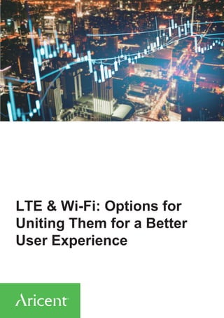 LTE & Wi-Fi: Options for
Uniting Them for a Better
User Experience
 