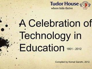 A Celebration of
Technology in
Education        1801 - 2012



       Compiled by Komal Gandhi, 2012.
 
