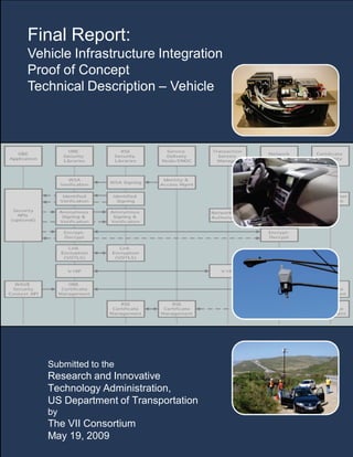 i
Final Report:
Vehicle Infrastructure Integration
Proof of Concept
Technical Description – Vehicle
Submitted to the
Research and Innovative
Technology Administration,
US Department of Transportation
by
The VII Consortium
May 19, 2009
 
