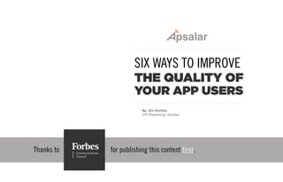 Thanks to for publishing this content first.
SIX WAYS TO IMPROVE
THE QUALITY OF
YOUR APP USERS
By Jim Nichols
VP-Marketing, Apsalar
 