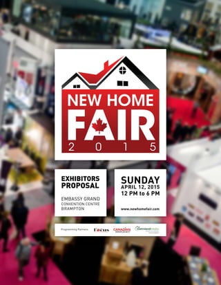 EXHIBITORS
PROPOSAL
EMBASSY GRAND
CONVENTION CENTRE
BRAMPTON
SUNDAY
APRIL 12, 2015
12 PM to 6 PM
www.newhomefair.com
Programming Partners:
 