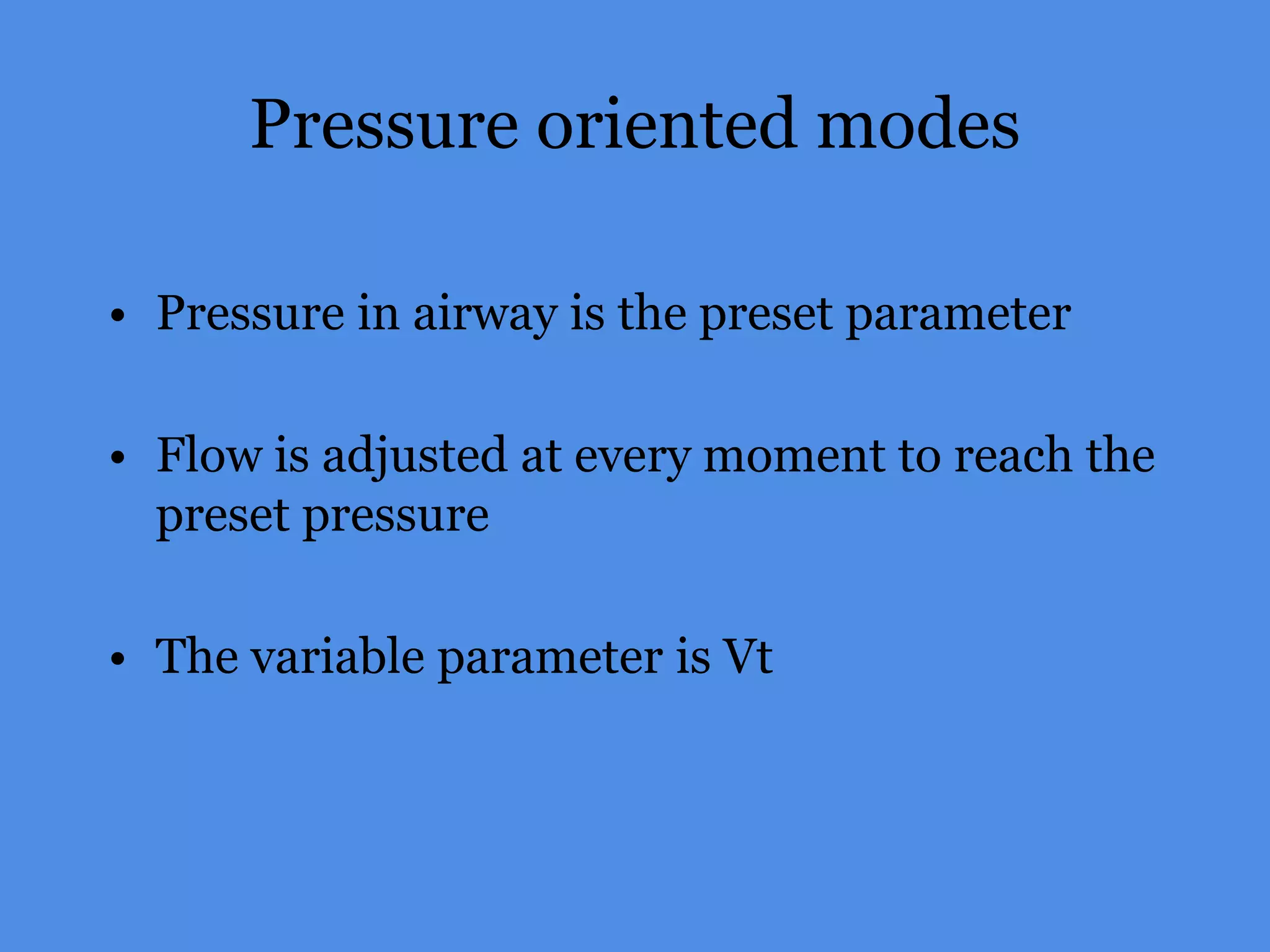 Pressure oriented modes
• Pressure in airway is the preset parameter
• Flow is adjusted at every moment to reach the
preset pressure
• The variable parameter is Vt
 