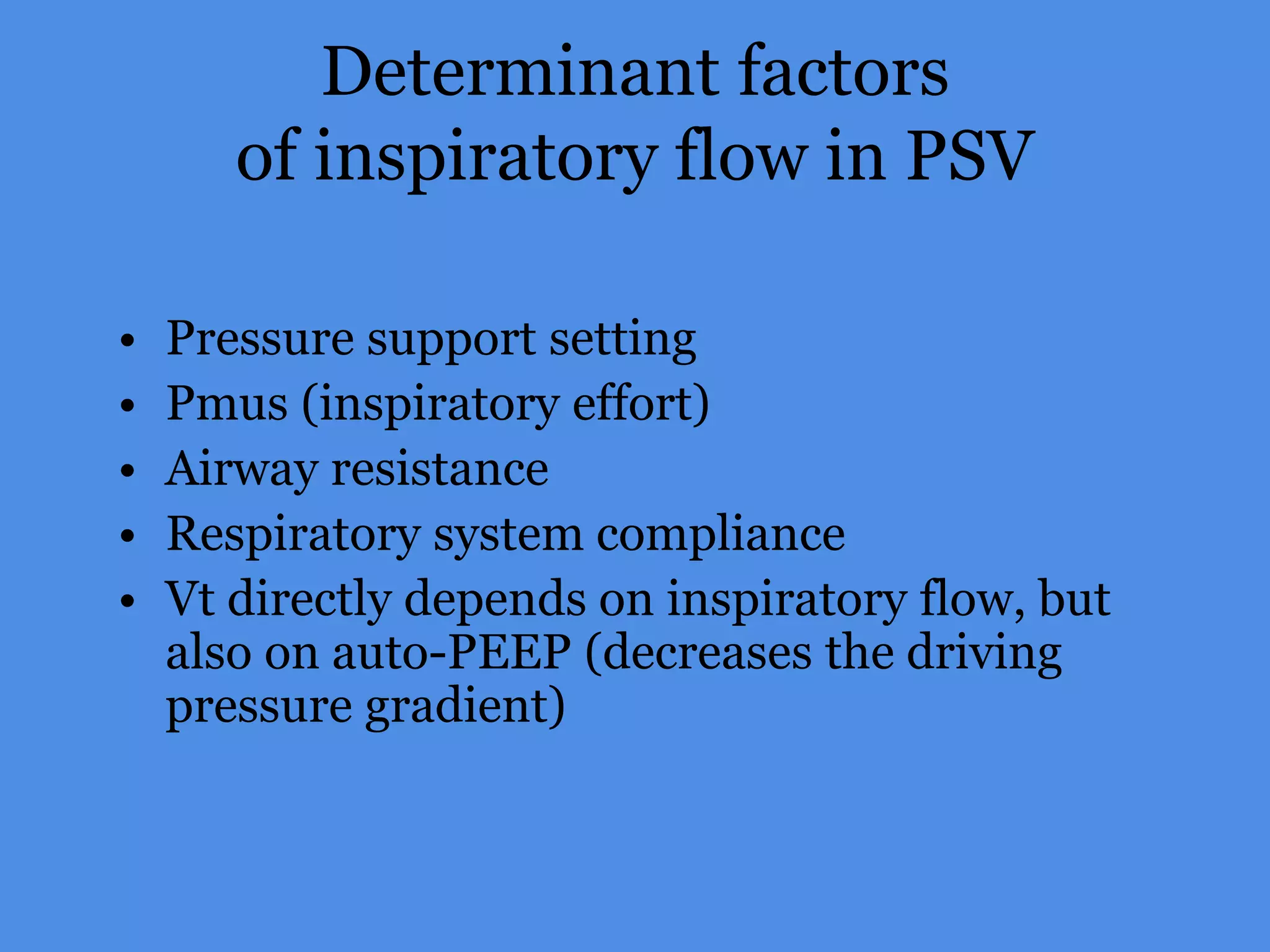 Determinant factors
of inspiratory flow in PSV
• Pressure support setting
• Pmus (inspiratory effort)
• Airway resistance
• Respiratory system compliance
• Vt directly depends on inspiratory flow, but
also on auto-PEEP (decreases the driving
pressure gradient)
 