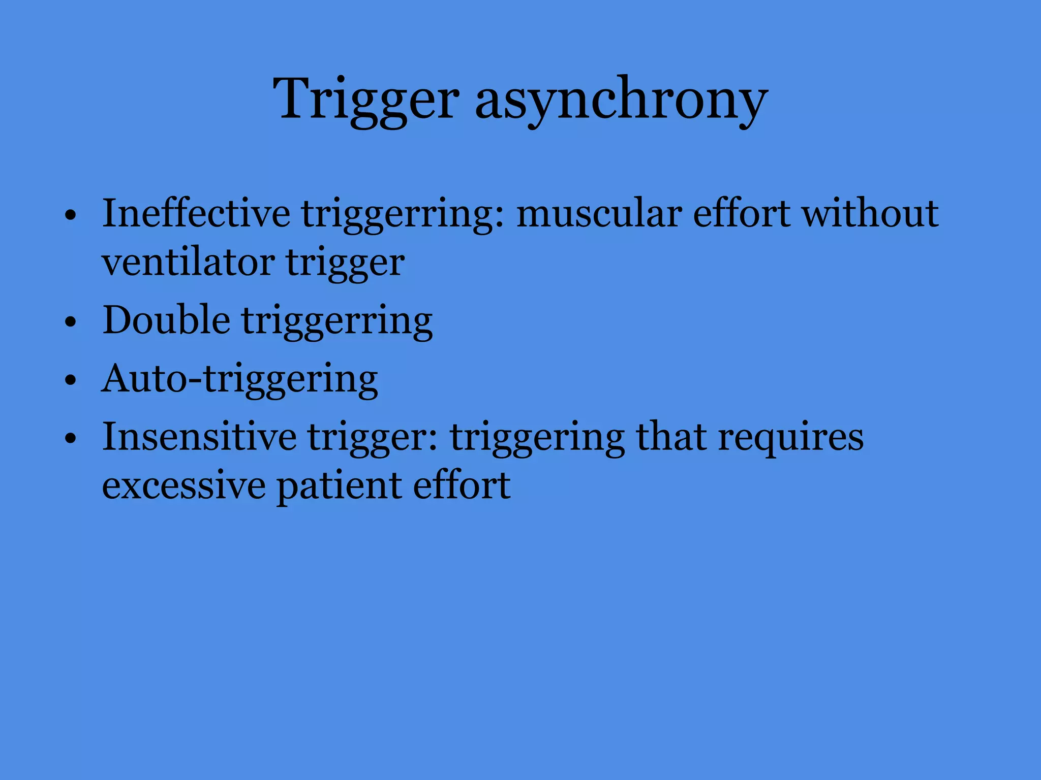 Trigger asynchrony
• Ineffective triggerring: muscular effort without
ventilator trigger
• Double triggerring
• Auto-triggering
• Insensitive trigger: triggering that requires
excessive patient effort
 