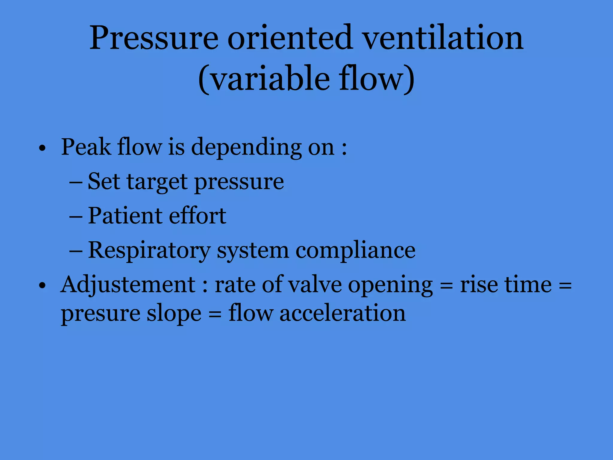 Pressure oriented ventilation
(variable flow)
• Peak flow is depending on :
– Set target pressure
– Patient effort
– Respiratory system compliance
• Adjustement : rate of valve opening = rise time =
presure slope = flow acceleration
 