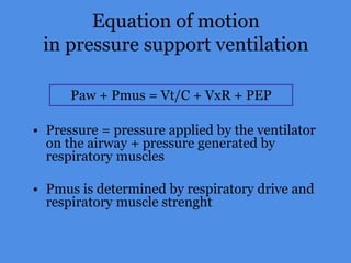 Equation of motion
in pressure support ventilation
• Pressure = pressure applied by the ventilator
on the airway + pressure generated by
respiratory muscles
• Pmus is determined by respiratory drive and
respiratory muscle strenght
Paw + Pmus = Vt/C + VxR + PEP
 