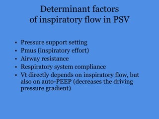 Determinant factors
of inspiratory flow in PSV
• Pressure support setting
• Pmus (inspiratory effort)
• Airway resistance
• Respiratory system compliance
• Vt directly depends on inspiratory flow, but
also on auto-PEEP (decreases the driving
pressure gradient)
 