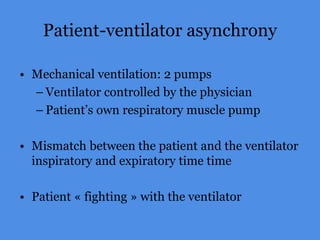 Patient-ventilator asynchrony
• Mechanical ventilation: 2 pumps
– Ventilator controlled by the physician
– Patient’s own respiratory muscle pump
• Mismatch between the patient and the ventilator
inspiratory and expiratory time time
• Patient « fighting » with the ventilator
 