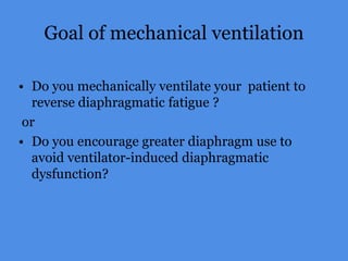 Goal of mechanical ventilation
• Do you mechanically ventilate your patient to
reverse diaphragmatic fatigue ?
or
• Do you encourage greater diaphragm use to
avoid ventilator-induced diaphragmatic
dysfunction?
 