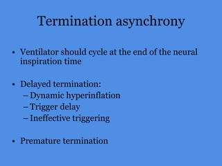 Termination asynchrony
• Ventilator should cycle at the end of the neural
inspiration time
• Delayed termination:
– Dynamic hyperinflation
– Trigger delay
– Ineffective triggering
• Premature termination
 