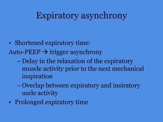 Expiratory asynchrony
• Shortened expiratory time:
Auto-PEEP  trigger asynchrony
– Delay in the relaxation of the expiratory
muscle activity prior to the next mechanical
inspiration
– Overlap between expiratory and insiratory
uscle activity
• Prolonged expiratory time
 