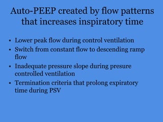 Auto-PEEP created by flow patterns
that increases inspiratory time
• Lower peak flow during control ventilation
• Switch from constant flow to descending ramp
flow
• Inadequate pressure slope during presure
controlled ventilation
• Termination criteria that prolong expiratory
time during PSV
 