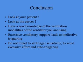 Conclusion
• Look at your patient !
• Look at the curves !
• Have a good knowledge of the ventilation
modalities of the ventilator you are using
• Excessive ventilatory support leads to ineffective
triggering
• Do not forget to set trigger sensitivity, to avoid
excessive effort and auto-triggering
 