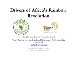 Drivers of Africa's Rainbow
         Revolution



           By Lindiwe Majele Sibanda (Phd)
Food, Agriculture and Natural Resources Policy Analysis
                       Network
                     policy@fanrpan.org
                 Markets, Policies and Social Systems
                   Sydney, 29-30 November 2012
 