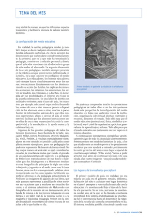 muy visible la manera en que los diferentes espacios
transmiten y facilitan la vivencia de valores también
distintos.
La configuración del medio educativo
En realidad, la acción pedagógica escolar (y tam-
bién la que se da en cualquier otro ámbito educativo:
familia, educación no formal, etc.) tiene siempre dos
dimensiones que suelen darse complementariamen-
te. La primera, que es la que más ha tematizado la
pedagogía, consiste en la relación personal y directa
que el educador mantiene con el educando o grupo
de educandos: el alumnado. La segunda dimensión
de la acción pedagógica, también siempre presente
en la práctica aunque quizá menos reflexionada en
la teoría, es la que consiste en configurar el medio
educativo. Los educadores, los buenos educadores,
casi siempre hacen simultáneamente estas dos co-
sas: interaccionan directamente con los destinata-
rios de su acción (les hablan, les explican lecciones,
les aconsejan, les orientan, los amonestan, les sir-
ven de modelo, los estimulan...) y diseñan, en la me-
dida de sus posibilidades, el entorno en el que se
da aquella interacción. Es una labor de diseño con
múltiples vertientes; para el caso del aula, los maes-
tros, por ejemplo, adecuan el espacio distribuyendo
las mesas de una u otra manera; ponen a disposi-
ción de los alumnos unas u otras, muchas o pocas,
fuentes de información, además de la que ellos mis-
mos representan; abren o cierran el aula al medio
exterior; facilitan que los alumnos interaccionen en-
tre ellos de una u otra manera (enfatizando la com-
petitividad y la emulación o la ayuda mutua y la
colaboración), etc.
Algunos de los grandes pedagogos de todos los
tiempos (Comenius, Juan Bautista de la Salle, Lan-
caster, Fröbel, Dewey, Montessori, Decroly, Makaren-
ko, Neill, Freinet...) resultan especialmente ejem-
plares en este sentido; es posible calificarlos como
plásticamente ejemplares, pues sus pedagogías las
podemos representar fácilmente de forma visual. No
hay mejor manera de entender en qué consistían las
escuelas de enseñanza mutua que viendo el gravado
de un aula lancasteriana del siglo XIX; o la pedagogía
de Fröbel con reproducciones de sus dones y mate-
riales para los kindergarten; o a Montessori median-
te esas fotografías de principios de siglo con niños
trabajando y jugando en el suelo, unos con la torre
famosa, otros con letras componiendo palabras, otros
reconociendo con los ojos tapados táctilmente su-
perficies diversas; o a la pedagogía antiautoritaria de
Neill con las imágenes de algunos de sus libros, que
más parecen representar a pandillas de niños travie-
sos en vacaciones que a escolares en situación dis-
cente; o al sistema colectivista de Makarenko con
fotografías de la reunión de un destacamento, de la
banda de música o de los jóvenes trabajando en una
fábrica o un taller real de la Colonia Gorki; o a la
magistral y riquísima pedagogía Freinet con la sim-
ple descripción enumerativa de cómo era una de sus
aulas y de lo que había en ella.
No podemos comprender mucho las aportaciones
pedagógicas de todos ellos si no las interpretamos
desde esta perspectiva de la configuración del medio
educativo en todas sus vertientes: crean la institu-
ción, organizan la colectividad, diseñan materiales y
recursos, disponen el espacio. Todo ello para que el
medio educativo (institucional, físico, simbólico y re-
lacional) sea el crisol de experiencias y prácticas gene-
radoras de aprendizajes y valores. Todo ello para que
el medio educativo sea justamente eso: un lugar en sí
mismo educativo.
A continuación intentaremos ejemplificar genéti-
camente algo de todo lo anunciado anteriormente.
Presentaremos tres modelos históricos de aula, a los
que añadiremos un modelo previo a los propiamente
escolares que nos ayudará a entender precisamente
la razón genérica del aula como lugar especial de
enseñanza-aprendizaje (Trilla, 2002). Vamos a pedir
al lector que antes de continuar leyendo eche una
ojeada a las cuatro imágenes –una para cada modelo–
que acompañan el artículo.
Los lugares de la enseñanza preceptoral
El primer modelo de aula, en realidad, no era
todavía un aula; era el gabinete, estudio, biblioteca,
habitación del niño o cualquier otro lugar doméstico
en el que el preceptor o tutor radicaba en cada caso la
educación y la enseñanza del hijo o hijos de la fami-
lia a la que servía. No se trata, por tanto, de enseñan-
za escolar sino de la que se ha llamado enseñanza
preceptoral. Este sistema individualizado de enseñan-
za fue el convencional hasta el desarrollo y la expan-
sión de la escuela tal y como la conocemos hoy en día.
El sistema resultaba posible y funcional cuando eran
N.º 325 CUADERNOS DE PEDAGOGÍA | 53
TEMA DEL MES
Primer modelo: el gabinete o estudio de la enseñanza
preceptoral
 