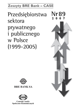 Zeszyty BRE Bank – CASE 
Przedsi´biorstwa Nr89 
sektora 
prywatnego 
i publicznego 
w Polsce 
(1999-2005) 
Centrum Analiz 
SpoΠeczno-Ekonomicznych 
2 0 0 7 
www.case.com.pl 
 