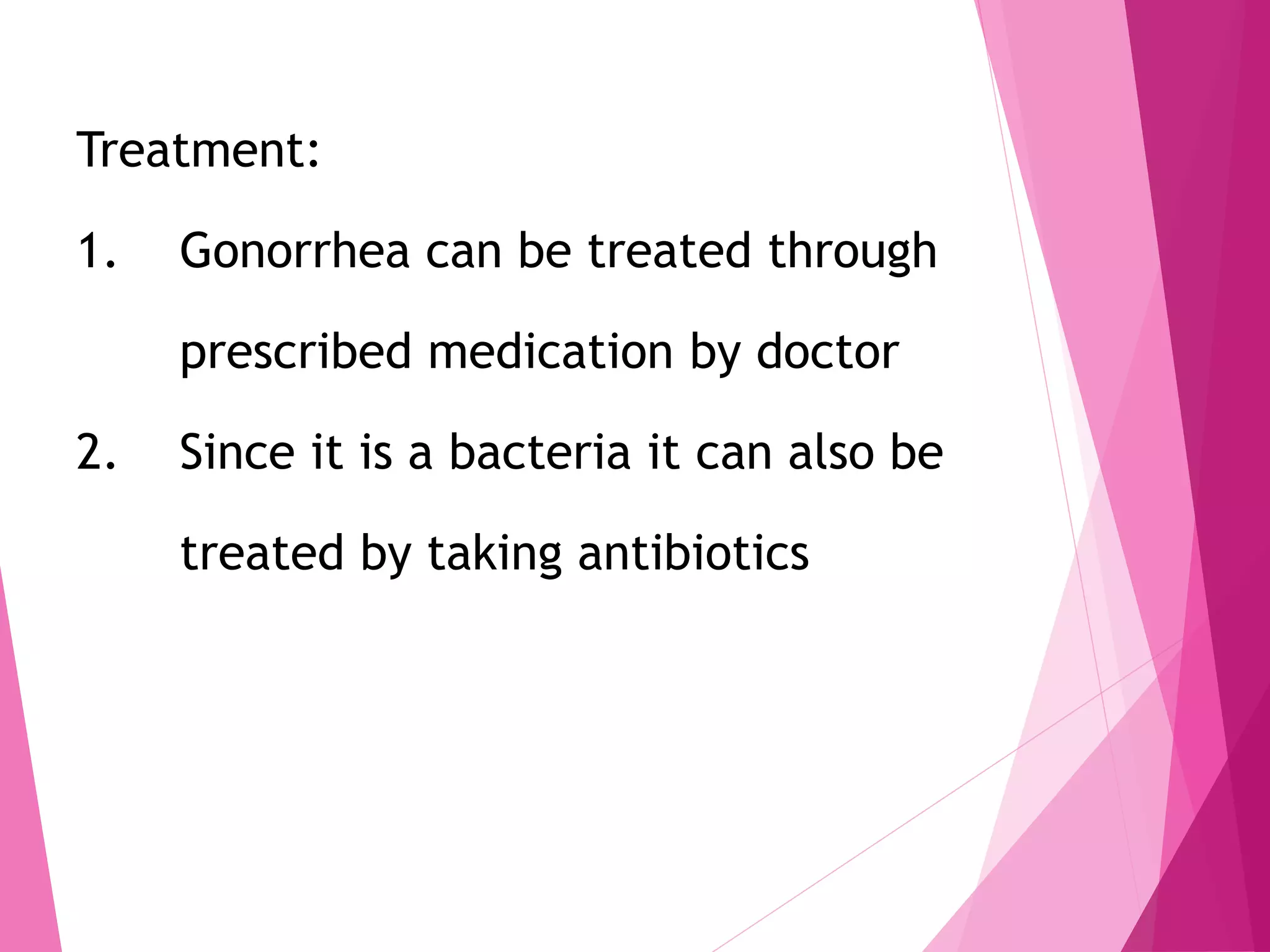 Treatment:
1. Gonorrhea can be treated through
prescribed medication by doctor
2. Since it is a bacteria it can also be
treated by taking antibiotics
 