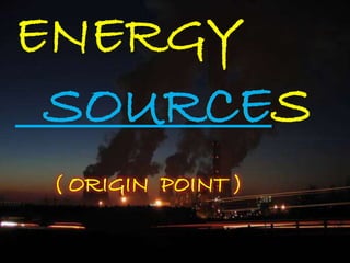 ENERGY
SOURCES
( ORIGIN POINT )
SOURCE
 