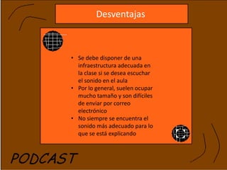 Desventajas



• Se debe disponer de una
  infraestructura adecuada en
  la clase si se desea escuchar
  el sonido en el aula
• Por lo general, suelen ocupar
  mucho tamaño y son difíciles
  de enviar por correo
  electrónico
• No siempre se encuentra el
  sonido más adecuado para lo
  que se está explicando
 