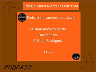 Colegio María Mercedes Carranza

 Podcast herramienta de audio

   Cristian Romero Pardo
         David Pérez
     Cristian Rodríguez

           11-03
 