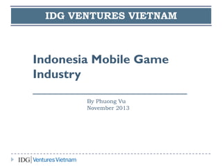 Indonesia Mobile Game
Industry
_________________________
By Phuong Vu
November 2013
IDG VENTURES VIETNAM
 