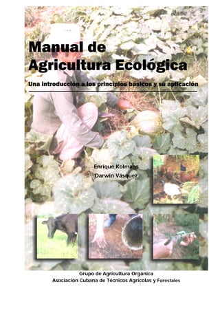 Manual de
Agricultura Ecológica
Una introducción a los principios básicos y su aplicación
Enrique Kolmans
Darwin Vásquez
Grupo de Agricultura Orgánica
Asociación Cubana de Técnicos Agrícolas y Forestales
 
