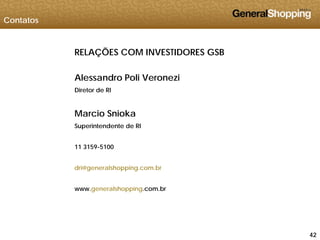 Contatos
RELAÇÕES COM INVESTIDORES GSB
Alessandro Poli Veronezi
Diretor de RIDiretor de RI
Marcio Snioka
Superintendente de RI
11 3159-5100
dri@generalshopping.com.br
www.generalshopping.com.br
424242
 