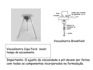 Viscosímetro Brookfield
Viscosímetro Copo Ford: medir
tempo de escoamento.

Importante: O ajuste da viscosidade e pH devem ser feitos
com todos os componentes incorporados na formulação.

 