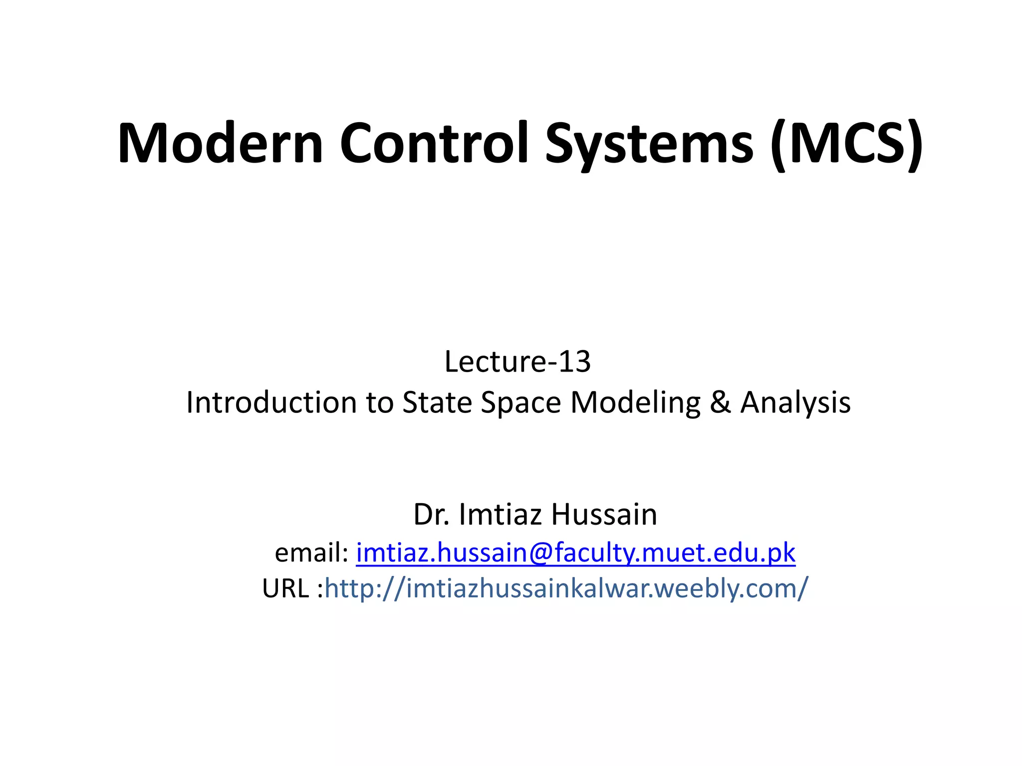 Modern Control Systems (MCS)
Dr. Imtiaz Hussain
email: imtiaz.hussain@faculty.muet.edu.pk
URL :http://imtiazhussainkalwar.weebly.com/
Lecture-13
Introduction to State Space Modeling & Analysis
 